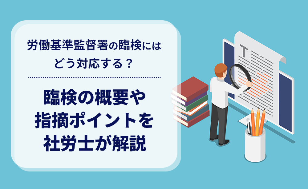 労働基準監督署の臨検にはどう対応する？臨検の概要や指摘ポイントを